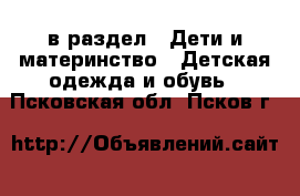  в раздел : Дети и материнство » Детская одежда и обувь . Псковская обл.,Псков г.